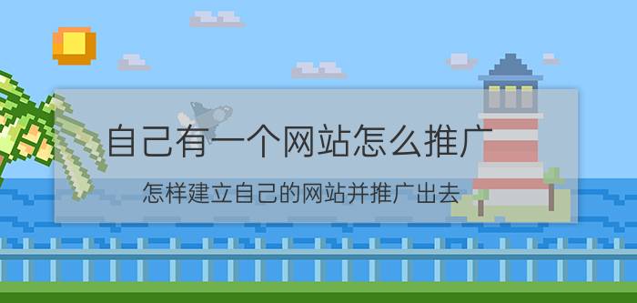 自己有一个网站怎么推广 怎样建立自己的网站并推广出去？